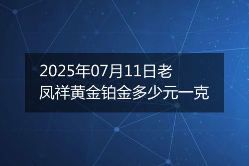2025年07月11日老凤祥黄金铂金多少元一克