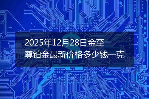 2025年12月28日金至尊铂金最新价格多少钱一克