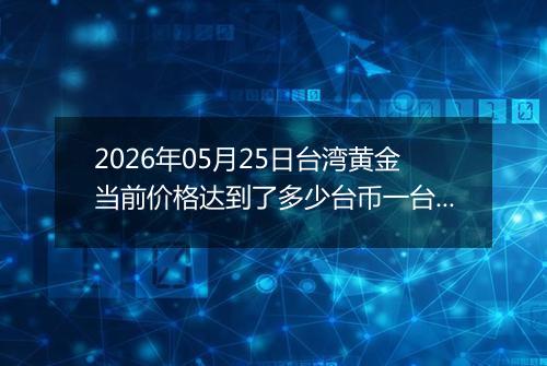2026年05月25日台湾黄金当前价格达到了多少台币一台两2026年05月25日