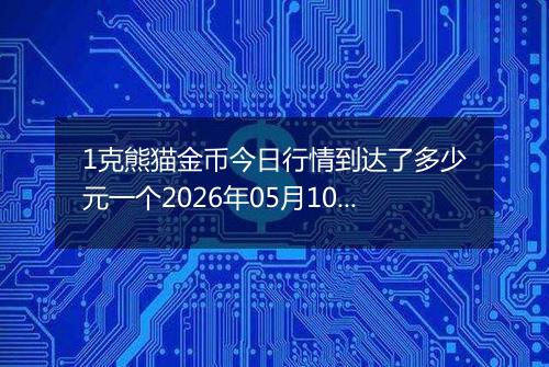 1克熊猫金币今日行情到达了多少元一个2026年05月10日