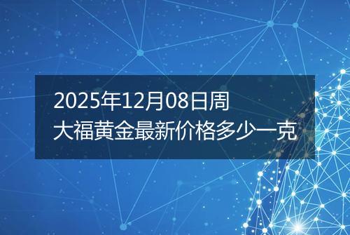 2025年12月08日周大福黄金最新价格多少一克