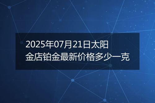 2025年07月21日太阳金店铂金最新价格多少一克