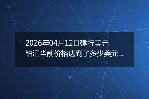 2026年04月12日建行美元铂汇当前价格达到了多少美元一盎司2026年04月12日