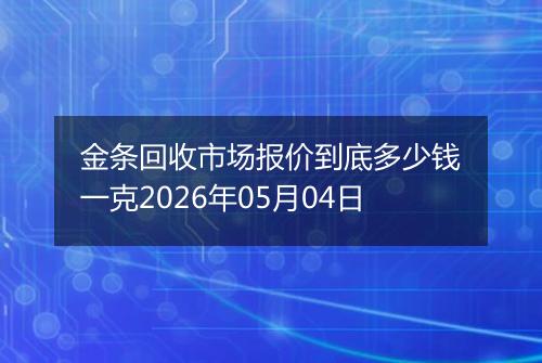 金条回收市场报价到底多少钱一克2026年05月04日