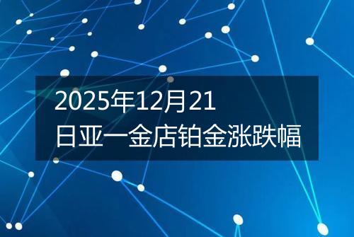 2025年12月21日亚一金店铂金涨跌幅