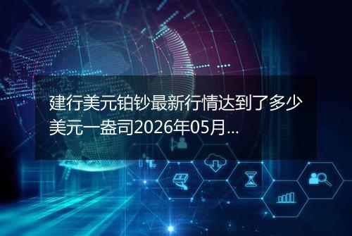 建行美元铂钞最新行情达到了多少美元一盎司2026年05月18日