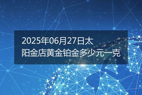 2025年06月27日太阳金店黄金铂金多少元一克