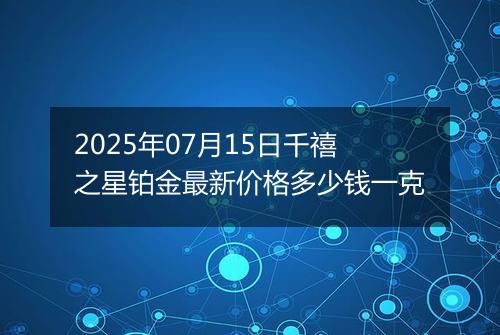 2025年07月15日千禧之星铂金最新价格多少钱一克