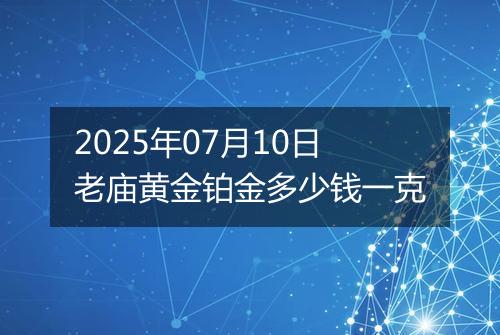 2025年07月10日老庙黄金铂金多少钱一克