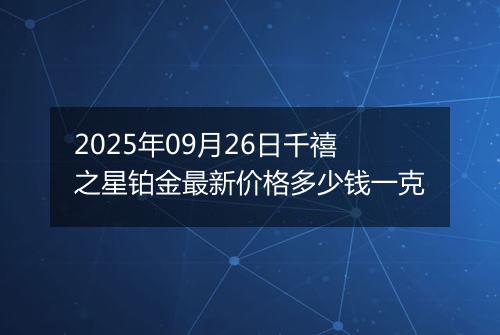 2025年09月26日千禧之星铂金最新价格多少钱一克