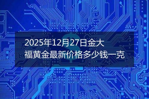2025年12月27日金大福黄金最新价格多少钱一克