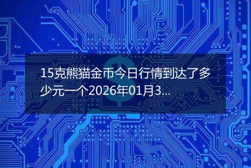 15克熊猫金币今日行情到达了多少元一个2026年01月31日