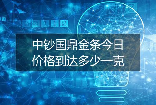中钞国鼎金条今日价格到达多少一克