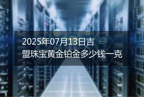 2025年07月13日吉盟珠宝黄金铂金多少钱一克