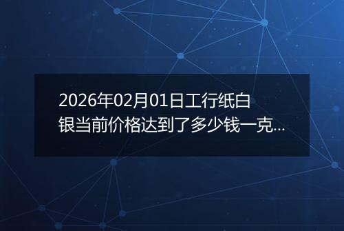2026年02月01日工行纸白银当前价格达到了多少钱一克2026年02月01日