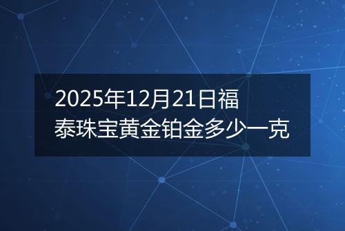 2025年12月21日福泰珠宝黄金铂金多少一克