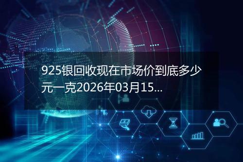 925银回收现在市场价到底多少元一克2026年03月15日