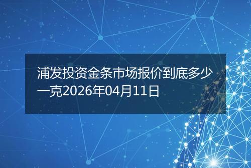 浦发投资金条市场报价到底多少一克2026年04月11日