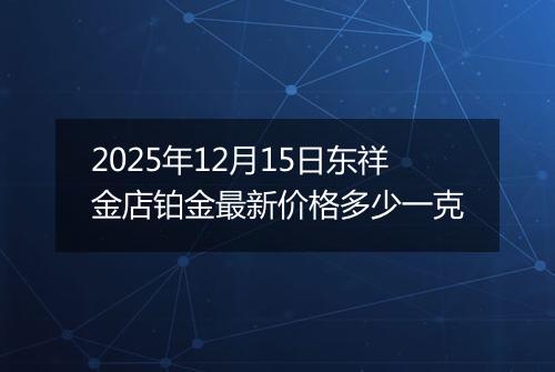 2025年12月15日东祥金店铂金最新价格多少一克