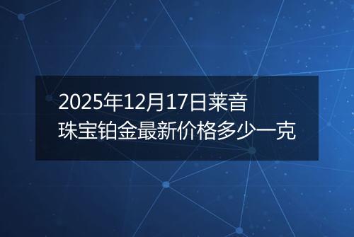 2025年12月17日莱音珠宝铂金最新价格多少一克