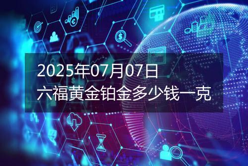 2025年07月07日六福黄金铂金多少钱一克