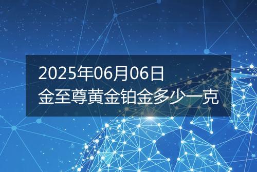 2025年06月06日金至尊黄金铂金多少一克
