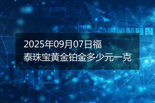 2025年09月07日福泰珠宝黄金铂金多少元一克