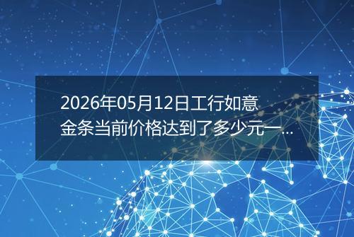 2026年05月12日工行如意金条当前价格达到了多少元一克2026年05月12日