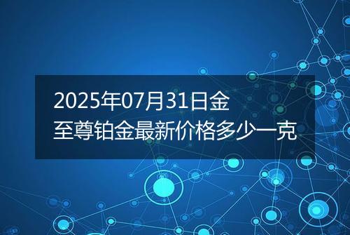 2025年07月31日金至尊铂金最新价格多少一克