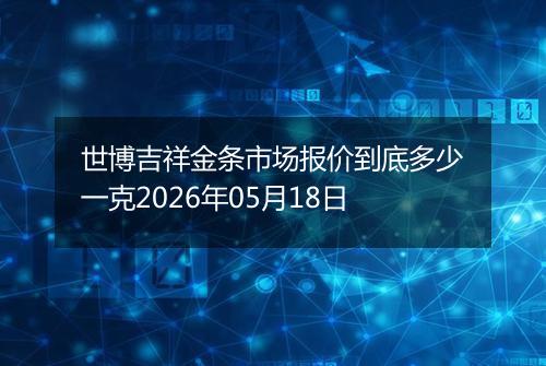 世博吉祥金条市场报价到底多少一克2026年05月18日