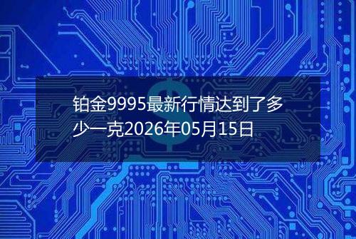 铂金9995最新行情达到了多少一克2026年05月15日