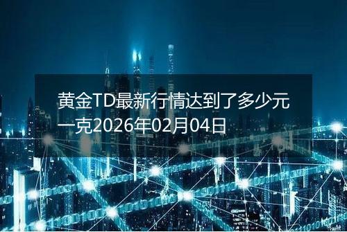 黄金TD最新行情达到了多少元一克2026年02月04日