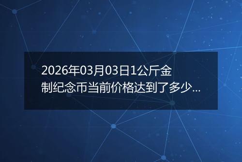 2026年03月03日1公斤金制纪念币当前价格达到了多少元一个2026年03月03日