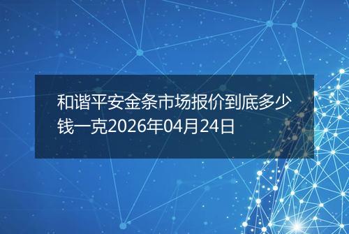 和谐平安金条市场报价到底多少钱一克2026年04月24日