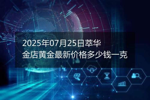 2025年07月25日萃华金店黄金最新价格多少钱一克