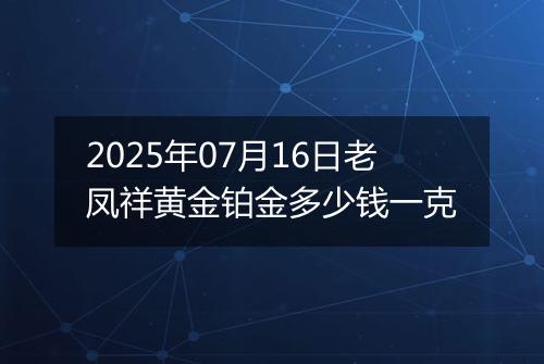 2025年07月16日老凤祥黄金铂金多少钱一克