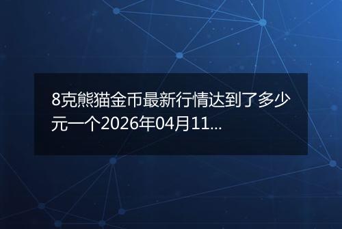 8克熊猫金币最新行情达到了多少元一个2026年04月11日