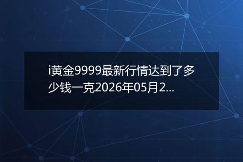 i黄金9999最新行情达到了多少钱一克2026年05月27日