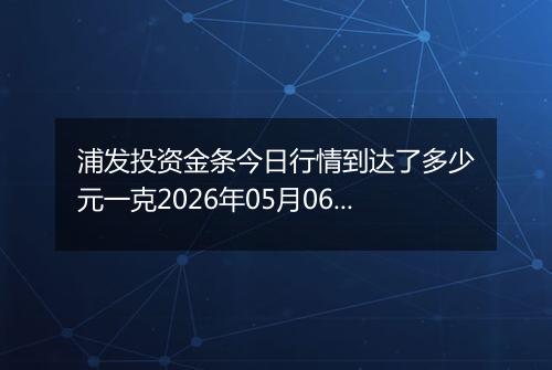 浦发投资金条今日行情到达了多少元一克2026年05月06日