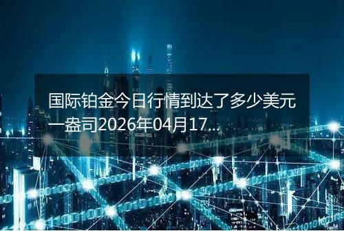 国际铂金今日行情到达了多少美元一盎司2026年04月17日
