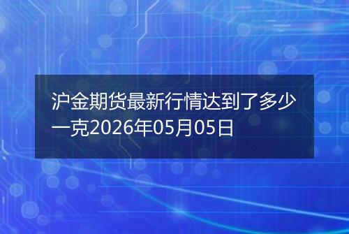沪金期货最新行情达到了多少一克2026年05月05日