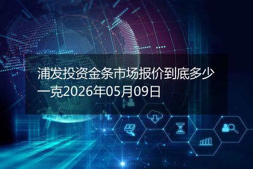 浦发投资金条市场报价到底多少一克2026年05月09日