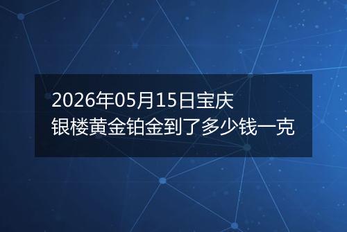 2026年05月15日宝庆银楼黄金铂金到了多少钱一克