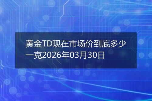 黄金TD现在市场价到底多少一克2026年03月30日