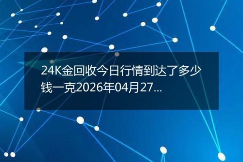 24K金回收今日行情到达了多少钱一克2026年04月27日