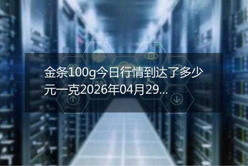 金条100g今日行情到达了多少元一克2026年04月29日