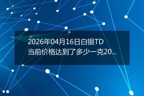 2026年04月16日白银TD当前价格达到了多少一克2026年04月16日