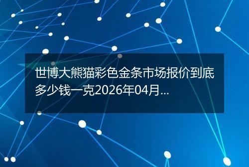 世博大熊猫彩色金条市场报价到底多少钱一克2026年04月04日