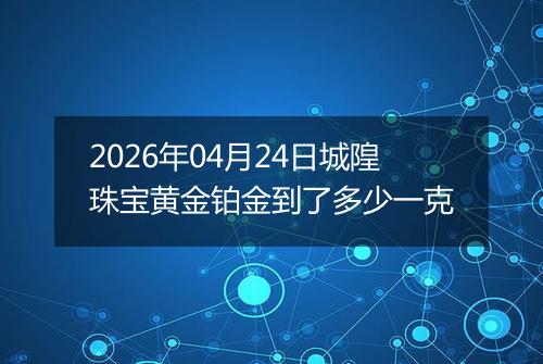2026年04月24日城隍珠宝黄金铂金到了多少一克