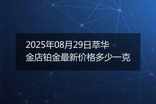 2025年08月29日萃华金店铂金最新价格多少一克
